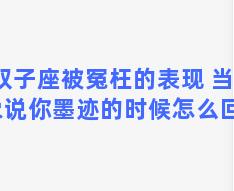 双子座被冤枉的表现 当对象说你墨迹的时候怎么回复